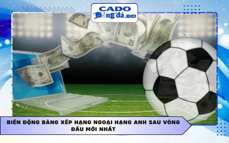 Biến động bảng xếp hạng Ngoại hạng Anh sau vòng đấu mới nhất