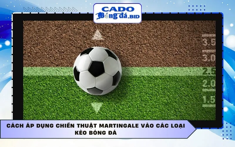 Cách áp dụng chiến thuật Martingale vào các loại kèo bóng đá