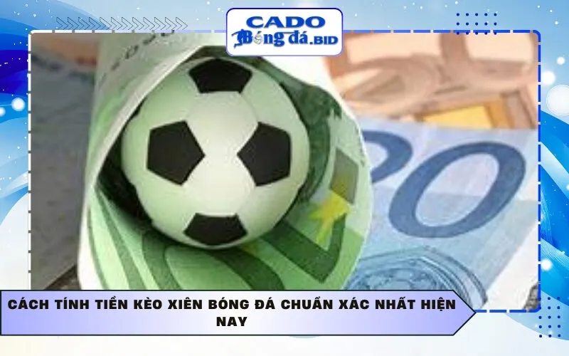 Cách tính tiền kèo xiên bóng đá chuẩn xác nhất hiện nay