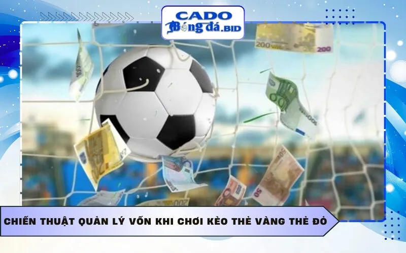 Chiến thuật quản lý vốn khi chơi kèo thẻ vàng thẻ đỏ