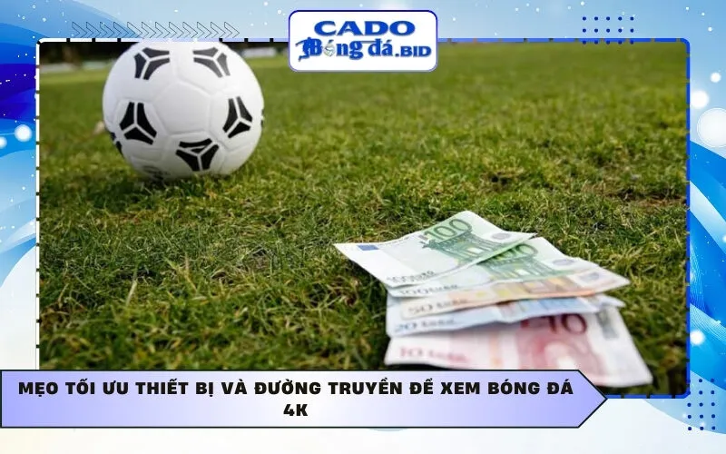 Mẹo tối ưu thiết bị và đường truyền để xem bóng đá 4K