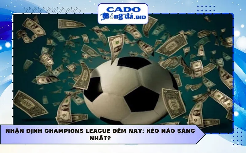 Nhận định Champions League đêm nay: Kèo nào sáng nhất?