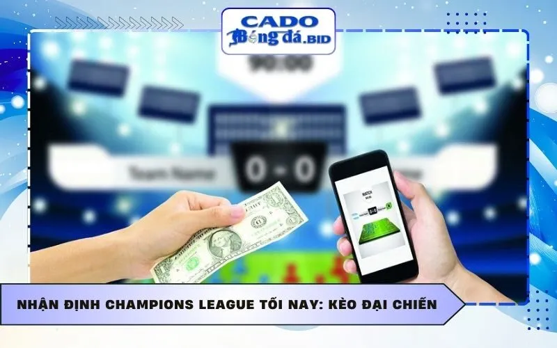Nhận định Champions League tối nay: Kèo đại chiến