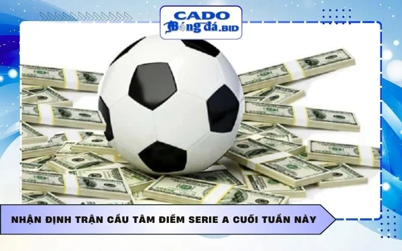 Nhận định trận cầu tâm điểm Serie A cuối tuần này