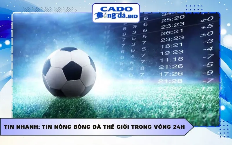 Tin nhanh: Tin nóng bóng đá thế giới trong vòng 24h